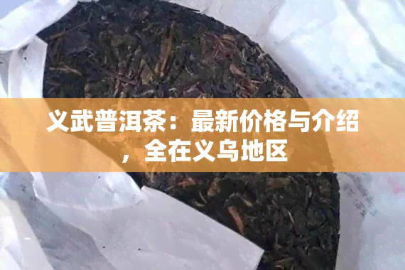 义武普洱茶：最新价格与介绍，全在义乌地区