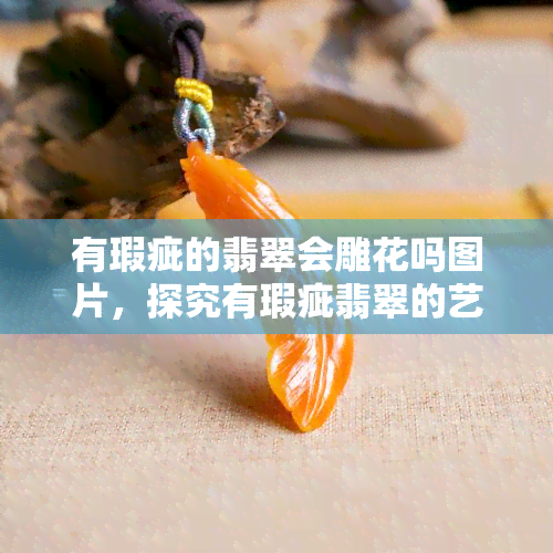 有瑕疵的翡翠会雕花吗图片，探究有瑕疵翡翠的艺术之美：雕花工艺如何提升其价值？