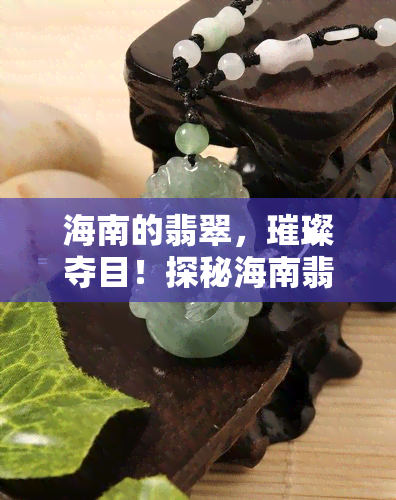 海南的翡翠，璀璨夺目！探秘海南翡翠的世界