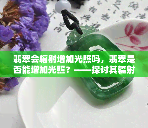 翡翠会辐射增加光照吗，翡翠是否能增加光照？——探讨其辐射效应