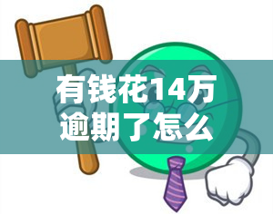 有钱花14万逾期了怎么办，陷入困境：14万欠款逾期，如何解决?