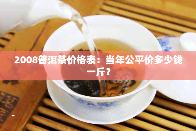 2008普洱茶价格表：当年公平价多少钱一斤？