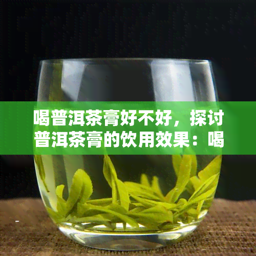 喝普洱茶膏好不好，探讨普洱茶膏的饮用效果：喝普洱茶膏到底好还是不好？