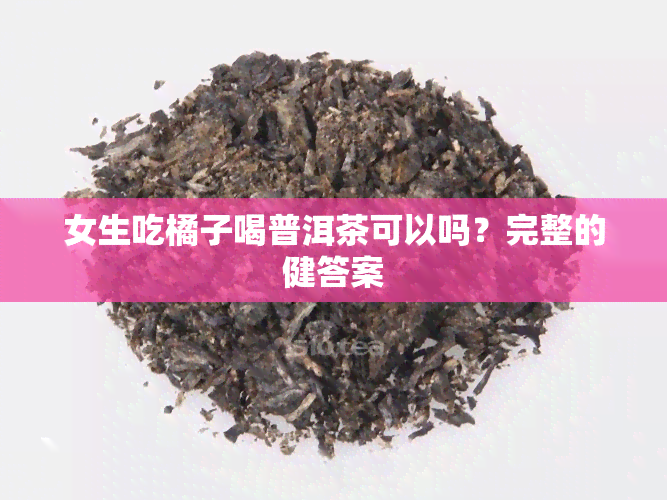 女生吃橘子喝普洱茶可以吗？完整的健答案