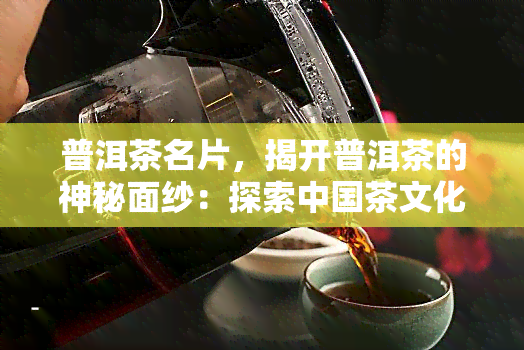 普洱茶名片，揭开普洱茶的神秘面纱：探索中国茶文化的瑰宝