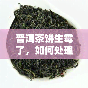 普洱茶饼生霉了，如何处理普洱茶饼的霉变问题？