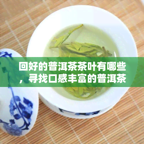 回好的普洱茶茶叶有哪些，寻找口感丰富的普洱茶？试试这些回好、品质优的茶叶！