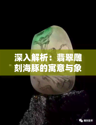 深入解析：翡翠雕刻海豚的寓意与象征