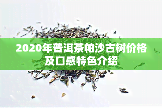 2020年普洱茶帕沙古树价格及口感特色介绍