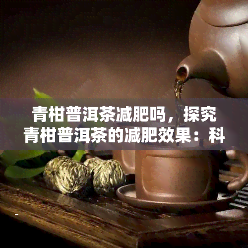 青柑普洱茶减肥吗，探究青柑普洱茶的减肥效果：科学分析与实证研究