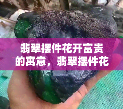 翡翠摆件花开富贵的寓意，翡翠摆件花开富贵：寓意吉祥，增添生活色彩