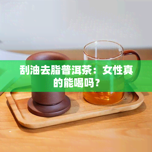 刮油去脂普洱茶：女性真的能喝吗？