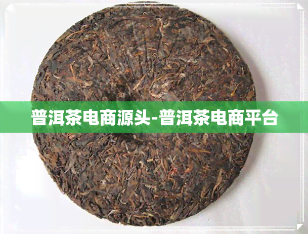 普洱茶电商源头-普洱茶电商平台