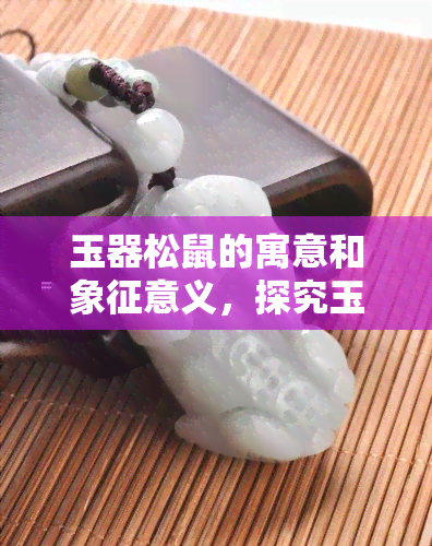 玉器松鼠的寓意和象征意义，探究玉器松鼠的寓意与象征意义