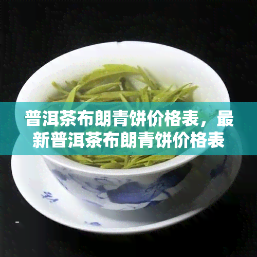 普洱茶布朗青饼价格表，最新普洱茶布朗青饼价格表一览