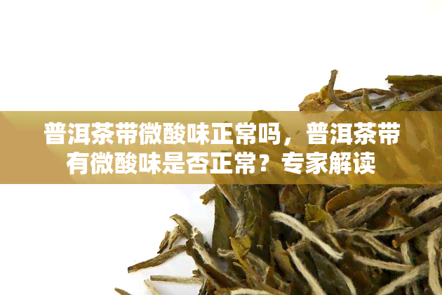 普洱茶带微酸味正常吗，普洱茶带有微酸味是否正常？专家解读