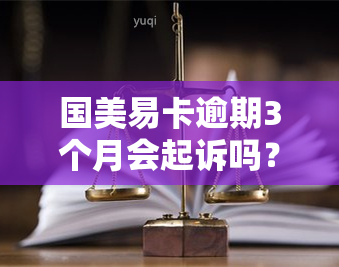 国美易卡逾期3个月会起诉吗？该怎么做？