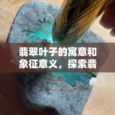 翡翠叶子的寓意和象征意义，探索翡翠叶子的丰富寓意与象征意义