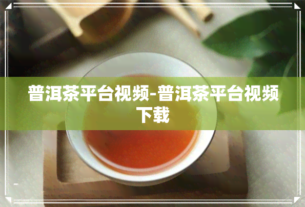 普洱茶平台视频-普洱茶平台视频下载