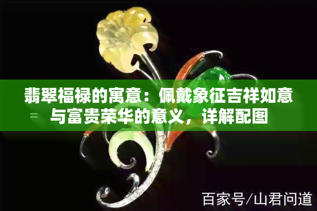 翡翠福禄的寓意：佩戴象征吉祥如意与富贵荣华的意义，详解配图