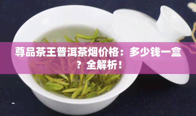 尊品茶王普洱茶价格：多少钱一盒？全解析！