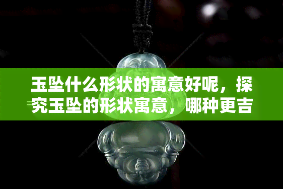 玉坠什么形状的寓意好呢，探究玉坠的形状寓意，哪种更吉祥？