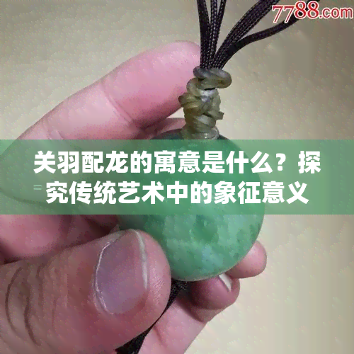 关羽配龙的寓意是什么？探究传统艺术中的象征意义