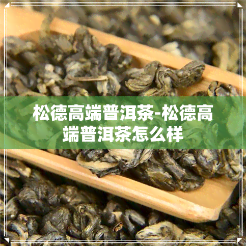 松德高端普洱茶-松德高端普洱茶怎么样