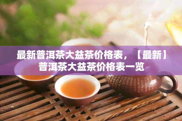 最新普洱茶大益茶价格表，【最新】普洱茶大益茶价格表一览