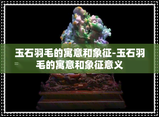 玉石羽毛的寓意和象征-玉石羽毛的寓意和象征意义