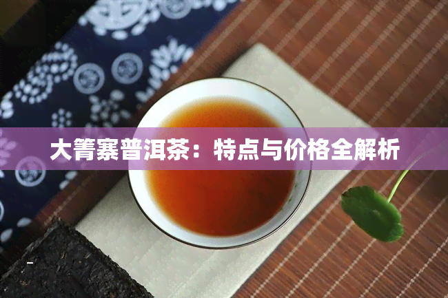 大箐寨普洱茶：特点与价格全解析