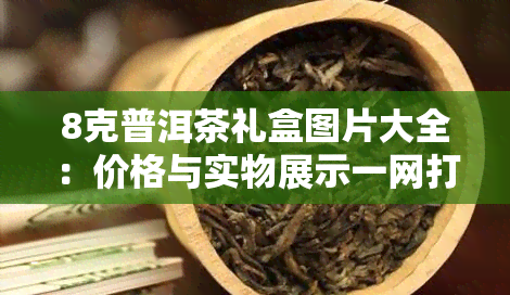 8克普洱茶礼盒图片大全：价格与实物展示一网打尽！