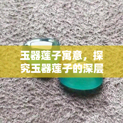 玉器莲子寓意，探究玉器莲子的深层寓意：一种富有文化内涵的艺术品