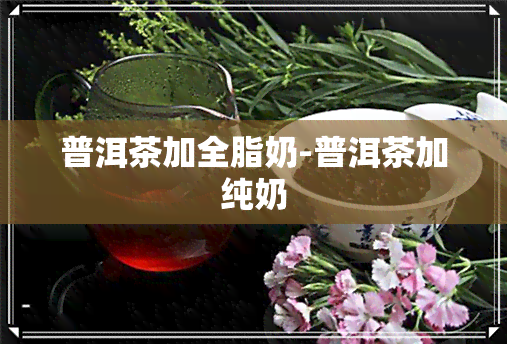 普洱茶加全脂奶-普洱茶加纯奶