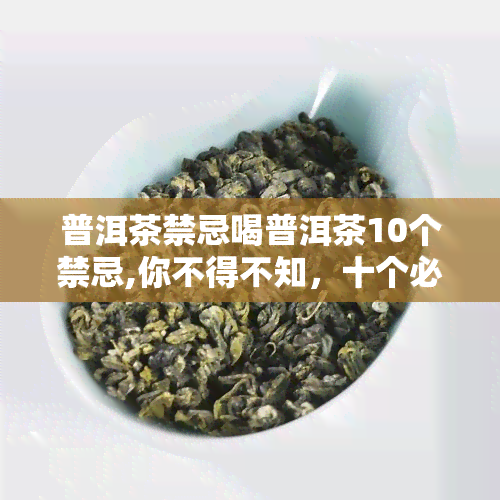 普洱茶禁忌喝普洱茶10个禁忌,你不得不知，十个必须知道的普洱茶禁忌，让你健饮茶无后顾之忧！