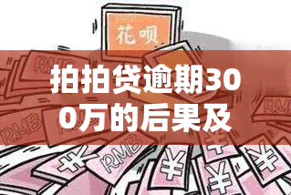 拍拍贷逾期300万的后果及处理方式是什么？