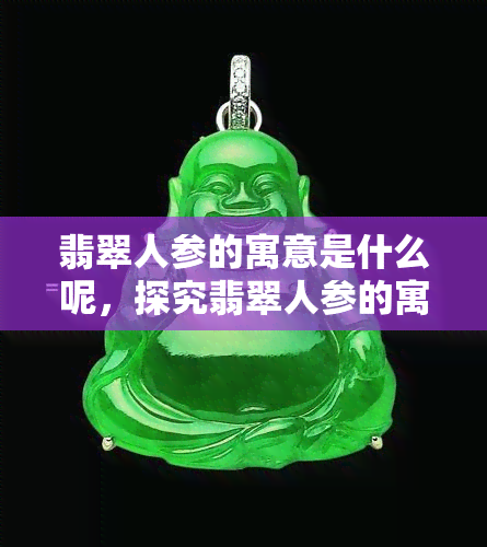 翡翠人参的寓意是什么呢，探究翡翠人参的寓意，解读其深厚的文化内涵