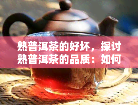 熟普洱茶的好坏，探讨熟普洱茶的品质：如何判断好坏？