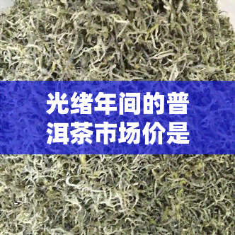 光绪年间的普洱茶市场价是多少？