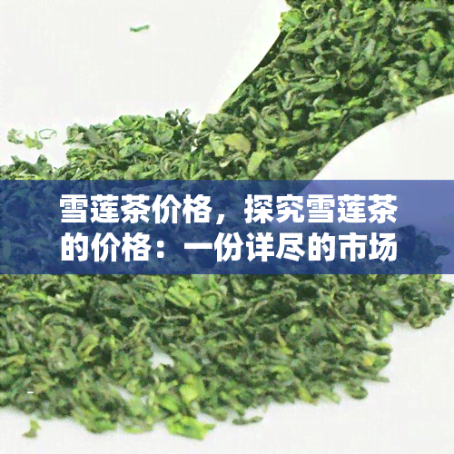 雪莲茶价格，探究雪莲茶的价格：一份详尽的市场分析报告