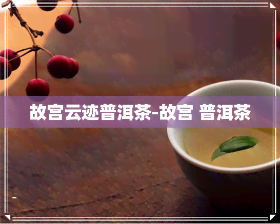 故宫云迹普洱茶-故宫 普洱茶