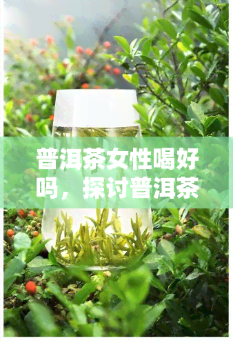 普洱茶女性喝好吗，探讨普洱茶对女性的健影响：是否适合饮用？