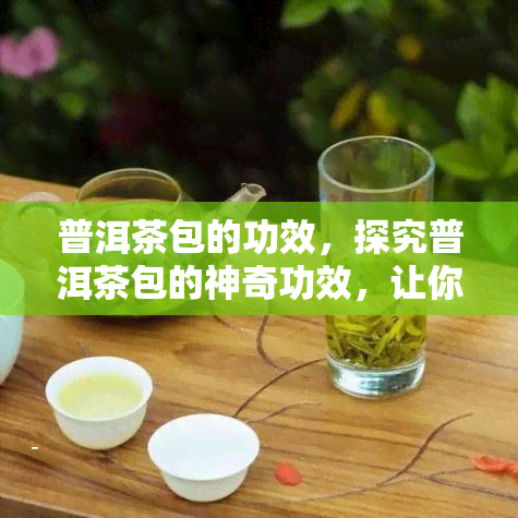 普洱茶包的功效，探究普洱茶包的神奇功效，让你健又美丽！