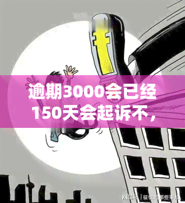 逾期3000会已经150天会起诉不，逾期150天，3000元贷款或将面临被起诉风险