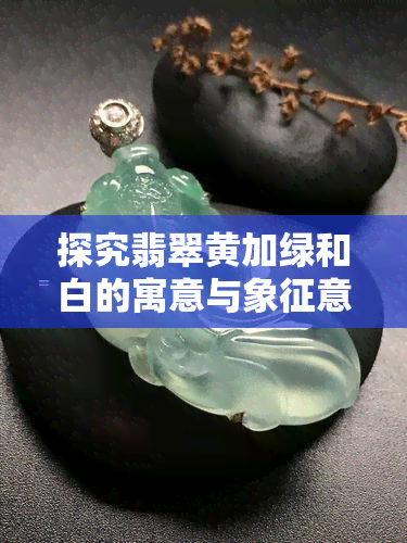 探究翡翠黄加绿和白的寓意与象征意义