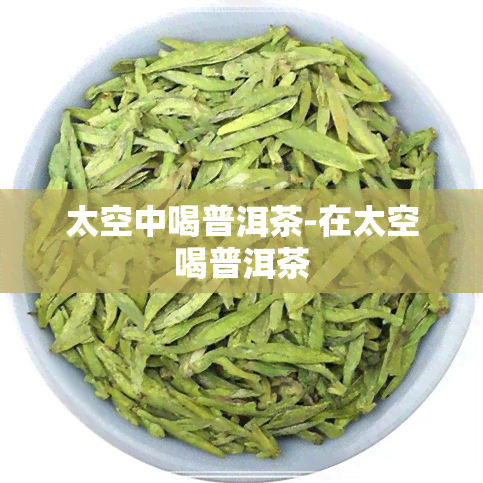 太空中喝普洱茶-在太空喝普洱茶