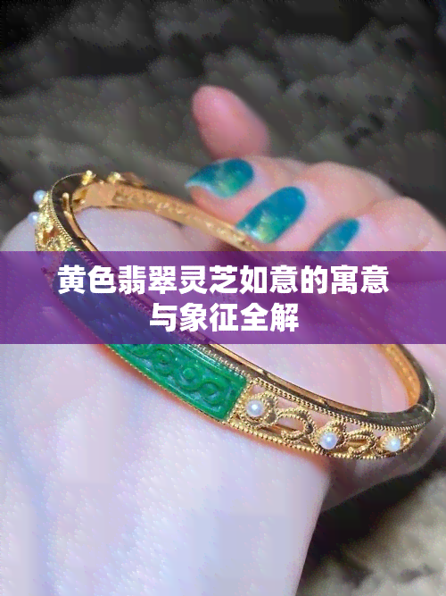 黄色翡翠灵芝如意的寓意与象征全解