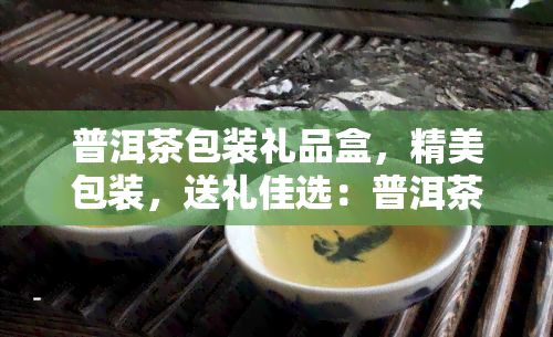 普洱茶包装礼品盒，精美包装，送礼佳选：普洱茶礼品盒