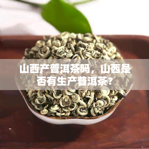 山西产普洱茶吗，山西是否有生产普洱茶？