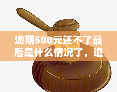 逾期500元还不了最后是什么情况了，逾期500元未还，最导致的严重后果是什么？